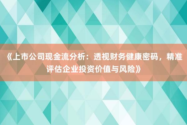 《上市公司现金流分析：透视财务健康密码，精准评估企业投资价值与风险》