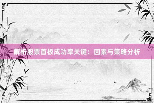 解析股票首板成功率关键：因素与策略分析