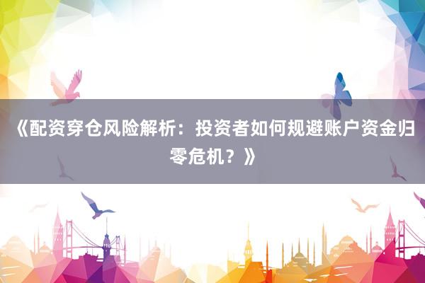 《配资穿仓风险解析:投资者如何规避账户资金归零危机?》