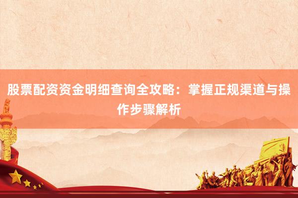 股票配资资金明细查询全攻略：掌握正规渠道与操作步骤解析