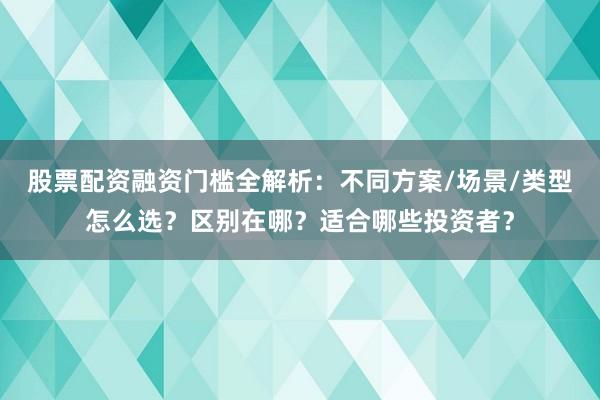 股票配资融资门槛全解析：不同方案/场景/类型怎么选？区别在哪？适合哪些投资者？