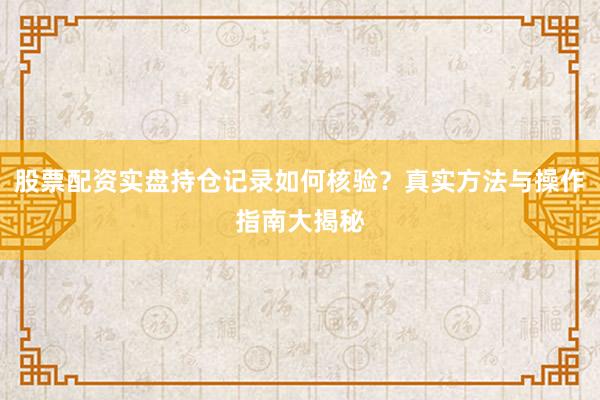股票配资实盘持仓记录如何核验？真实方法与操作指南大揭秘