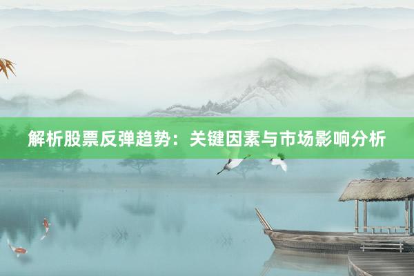 解析股票反弹趋势：关键因素与市场影响分析