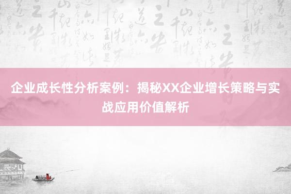企业成长性分析案例：揭秘XX企业增长策略与实战应用价值解析