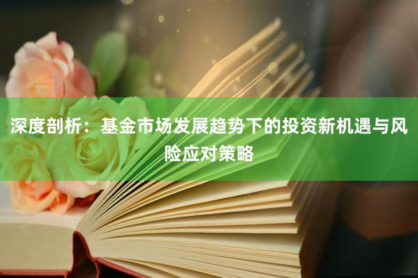 深度剖析：基金市场发展趋势下的投资新机遇与风险应对策略