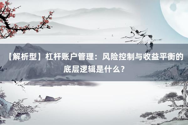 【解析型】杠杆账户管理：风险控制与收益平衡的底层逻辑是什么？