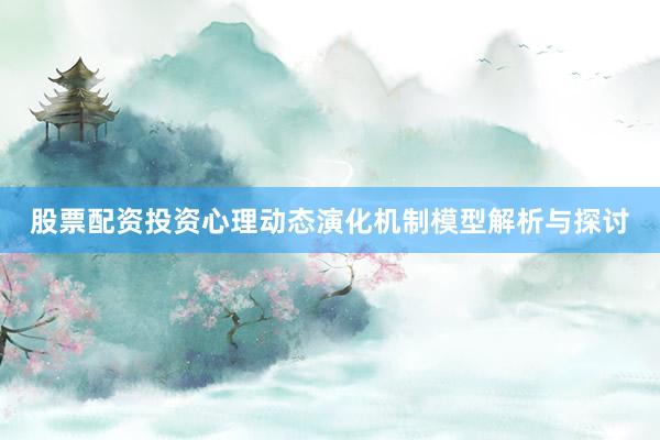 股票配资投资心理动态演化机制模型解析与探讨