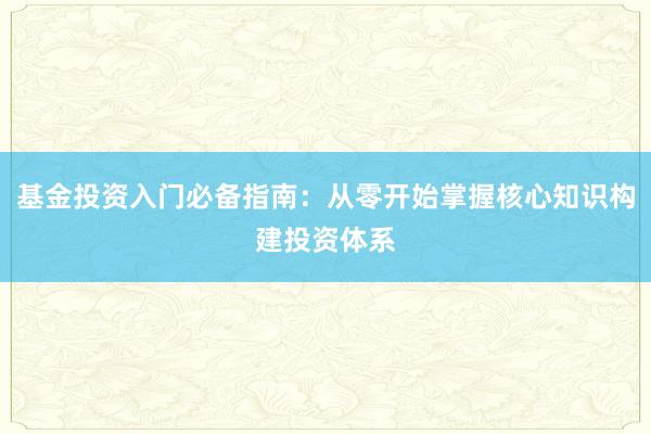 基金投资入门必备指南：从零开始掌握核心知识构建投资体系