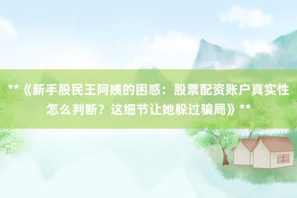 **《新手股民王阿姨的困惑：股票配资账户真实性怎么判断？这细节让她躲过骗局》**
