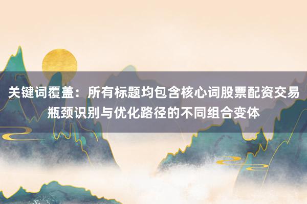 关键词覆盖：所有标题均包含核心词股票配资交易瓶颈识别与优化路径的不同组合变体