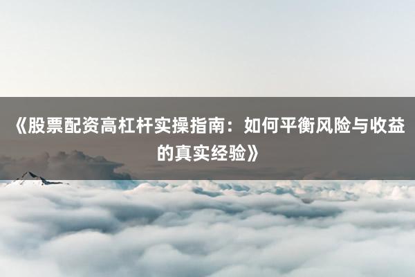 《股票配资高杠杆实操指南：如何平衡风险与收益的真实经验》