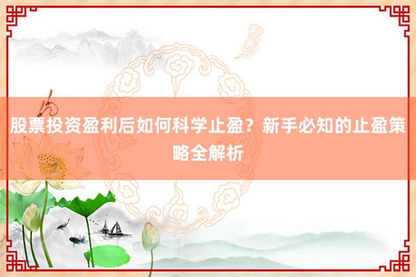 股票投资盈利后如何科学止盈？新手必知的止盈策略全解析