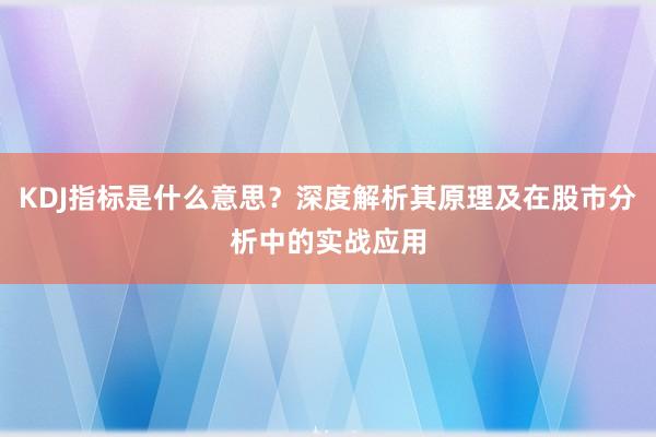 KDJ指标是什么意思?深度解析其原理及在股市分析中的实战应用