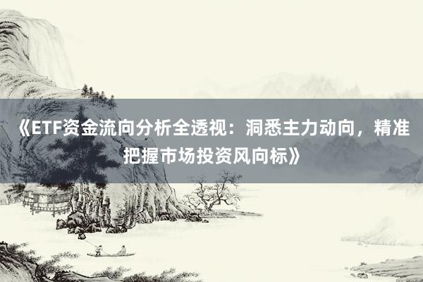 《ETF资金流向分析全透视：洞悉主力动向，精准把握市场投资风向标》