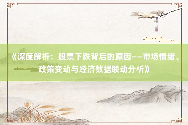 《深度解析：股票下跌背后的原因——市场情绪、政策变动与经济数据联动分析》