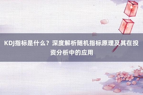 KDJ指标是什么？深度解析随机指标原理及其在投资分析中的应用