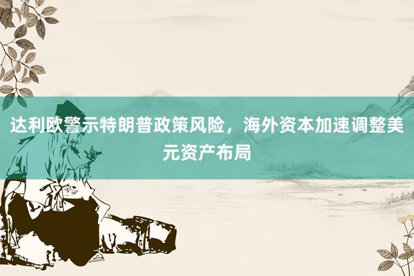 达利欧警示特朗普政策风险，海外资本加速调整美元资产布局