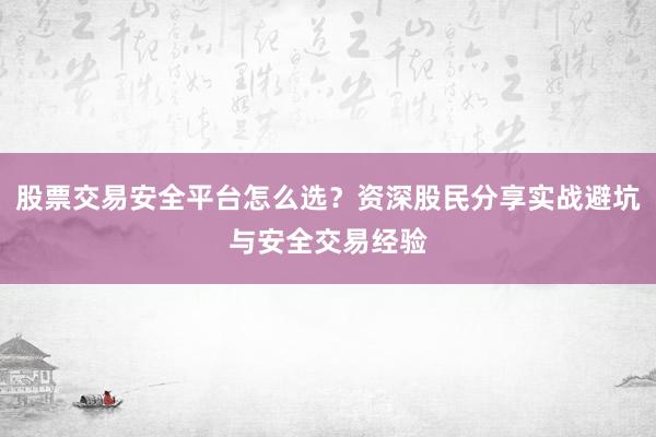 股票交易安全平台怎么选?资深股民分享实战避坑与安全交易经验