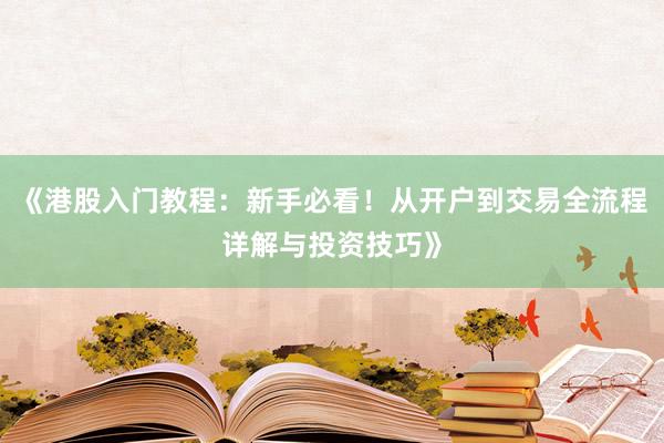 《港股入门教程：新手必看！从开户到交易全流程详解与投资技巧》