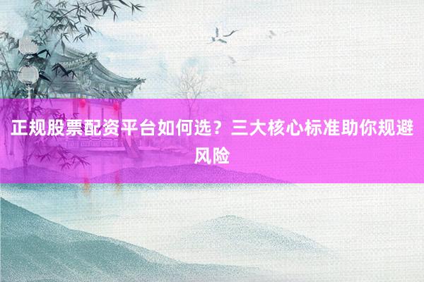 正规股票配资平台如何选?三大核心标准助你规避风险