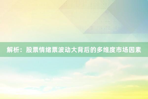 解析：股票情绪票波动大背后的多维度市场因素