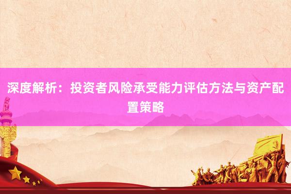 深度解析：投资者风险承受能力评估方法与资产配置策略