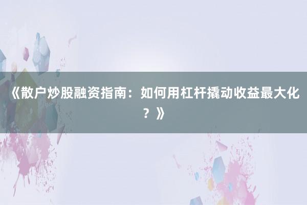 《散户炒股融资指南：如何用杠杆撬动收益最大化？》