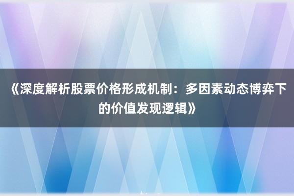 《深度解析股票价格形成机制：多因素动态博弈下的价值发现逻辑》