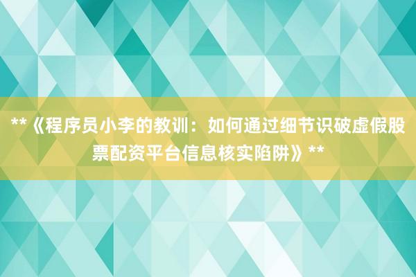 **《程序员小李的教训：如何通过细节识破虚假股票配资平台信息核实陷阱》**