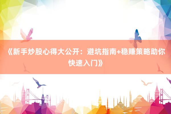 《新手炒股心得大公开：避坑指南+稳赚策略助你快速入门》