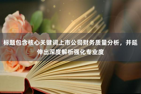 标题包含核心关键词上市公司财务质量分析，并延伸出深度解析强化专业度