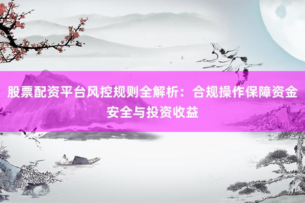 股票配资平台风控规则全解析：合规操作保障资金安全与投资收益