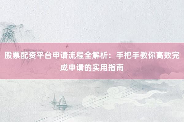 股票配资平台申请流程全解析：手把手教你高效完成申请的实用指南