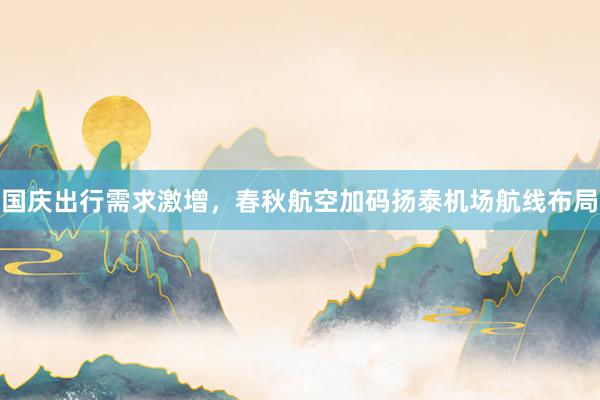 国庆出行需求激增，春秋航空加码扬泰机场航线布局