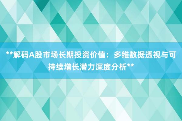 **解码A股市场长期投资价值：多维数据透视与可持续增长潜力深度分析**