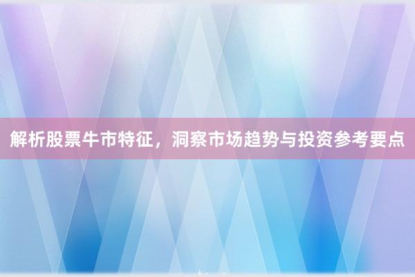 解析股票牛市特征，洞察市场趋势与投资参考要点