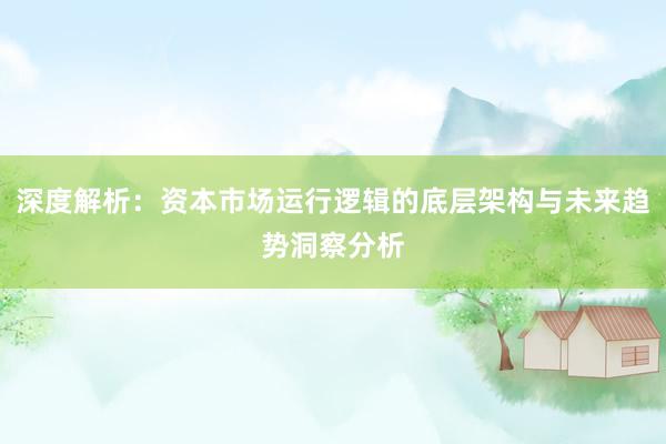 深度解析：资本市场运行逻辑的底层架构与未来趋势洞察分析