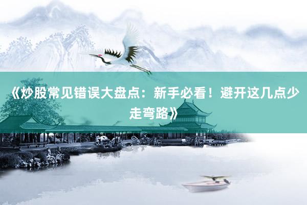 《炒股常见错误大盘点:新手必看!避开这几点少走弯路》