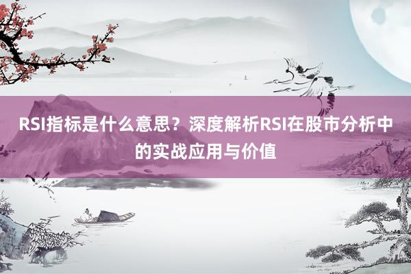 RSI指标是什么意思？深度解析RSI在股市分析中的实战应用与价值