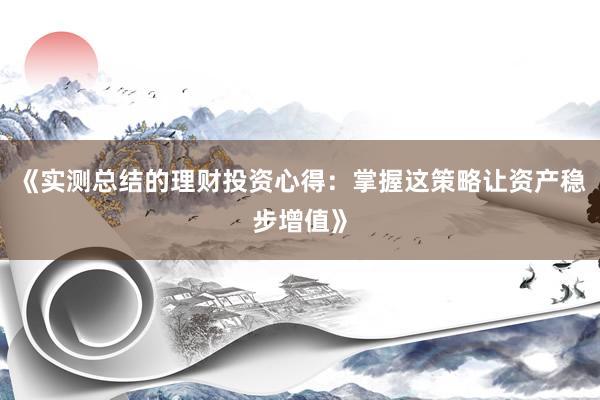 《实测总结的理财投资心得：掌握这策略让资产稳步增值》
