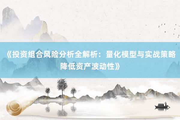 《投资组合风险分析全解析：量化模型与实战策略降低资产波动性》