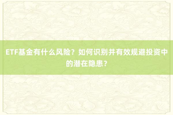 ETF基金有什么风险？如何识别并有效规避投资中的潜在隐患？