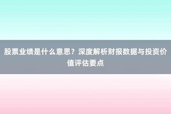股票业绩是什么意思？深度解析财报数据与投资价值评估要点