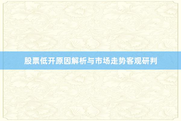股票低开原因解析与市场走势客观研判
