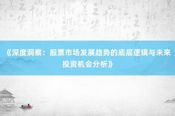 《深度洞察：股票市场发展趋势的底层逻辑与未来投资机会分析》