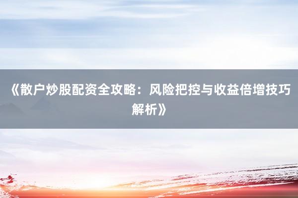 《散户炒股配资全攻略：风险把控与收益倍增技巧解析》