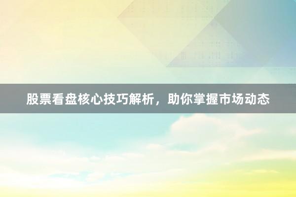 股票看盘核心技巧解析，助你掌握市场动态