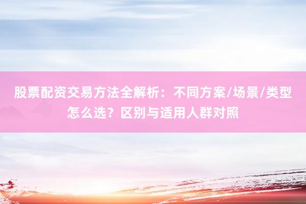 股票配资交易方法全解析：不同方案/场景/类型怎么选？区别与适用人群对照