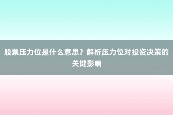 股票压力位是什么意思？解析压力位对投资决策的关键影响