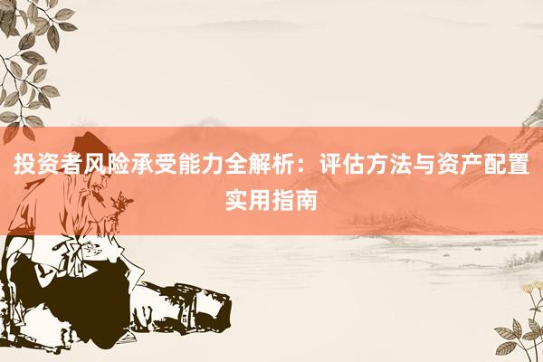 投资者风险承受能力全解析：评估方法与资产配置实用指南